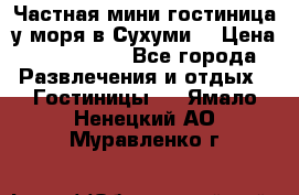 Частная мини гостиница у моря в Сухуми  › Цена ­ 400-800. - Все города Развлечения и отдых » Гостиницы   . Ямало-Ненецкий АО,Муравленко г.